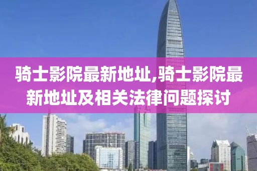 騎士影院最新地址,騎士影院最新地址及相關(guān)法律問(wèn)題探討