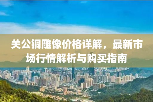 關(guān)公銅雕像價格詳解，最新市場行情解析與購買指南