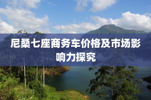 尼桑七座商務(wù)車(chē)價(jià)格及市場(chǎng)影響力探究