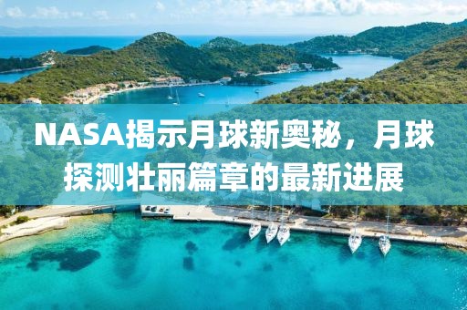 NASA揭示月球新奧秘，月球探測(cè)壯麗篇章的最新進(jìn)展