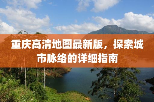 重慶高清地圖最新版，探索城市脈絡(luò)的詳細(xì)指南