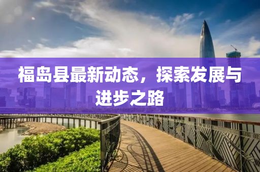 福島縣最新動(dòng)態(tài)，探索發(fā)展與進(jìn)步之路