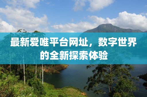 最新愛唯平臺網址，數字世界的全新探索體驗