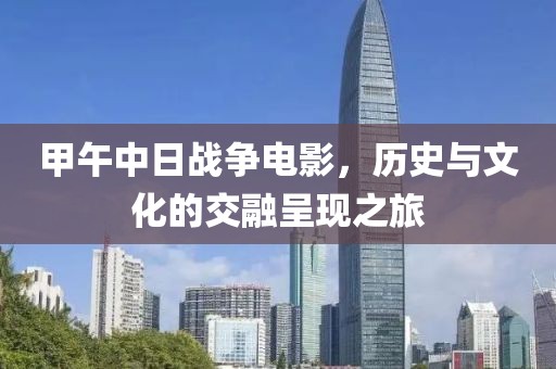 甲午中日戰(zhàn)爭電影，歷史與文化的交融呈現(xiàn)之旅