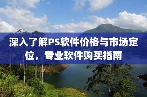 深入了解PS軟件價格與市場定位，專業(yè)軟件購買指南