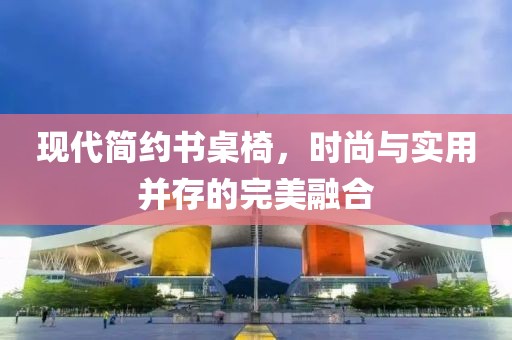 現(xiàn)代簡約書桌椅，時尚與實用并存的完美融合