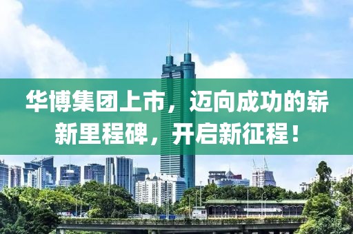 華博集團(tuán)上市，邁向成功的嶄新里程碑，開(kāi)啟新征程！