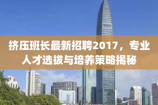 擠壓班長最新招聘2017，專業(yè)人才選拔與培養(yǎng)策略揭秘