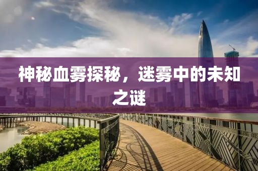 神秘血霧探秘，迷霧中的未知之謎