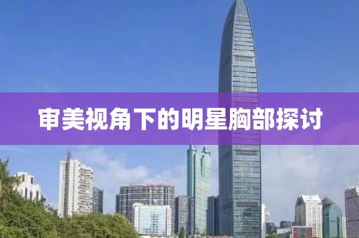 審美視角下的明星胸部探討