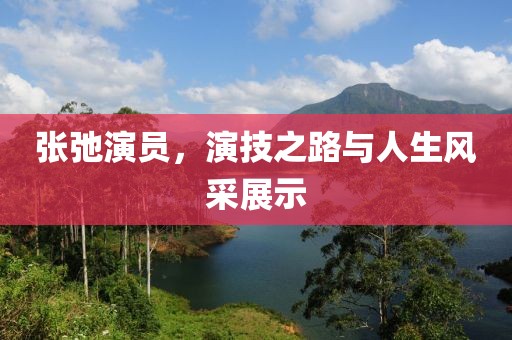 張弛演員，演技之路與人生風(fēng)采展示
