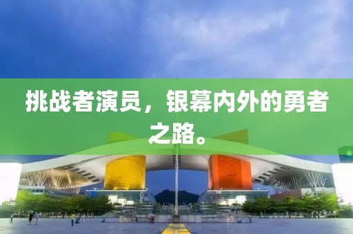 挑戰(zhàn)者演員，銀幕內外的勇者之路。