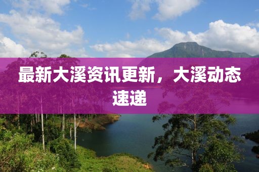 最新大溪資訊更新，大溪動態(tài)速遞