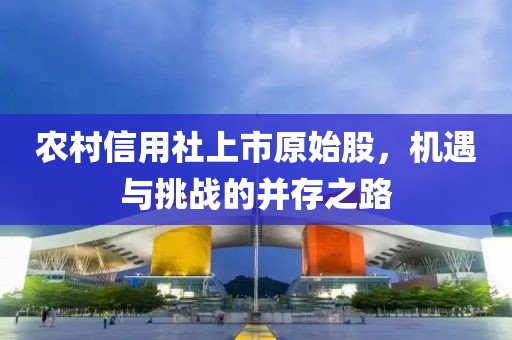 農村信用社上市原始股，機遇與挑戰(zhàn)的并存之路