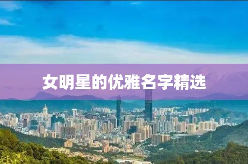 女明星的優(yōu)雅名字精選