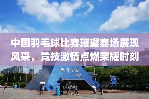 中國(guó)羽毛球比賽璀璨賽場(chǎng)展現(xiàn)風(fēng)采，競(jìng)技激情點(diǎn)燃榮耀時(shí)刻