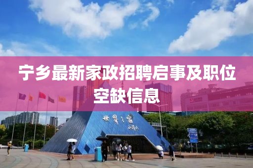 寧鄉(xiāng)最新家政招聘啟事及職位空缺信息