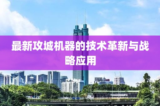 最新攻城機(jī)器的技術(shù)革新與戰(zhàn)略應(yīng)用