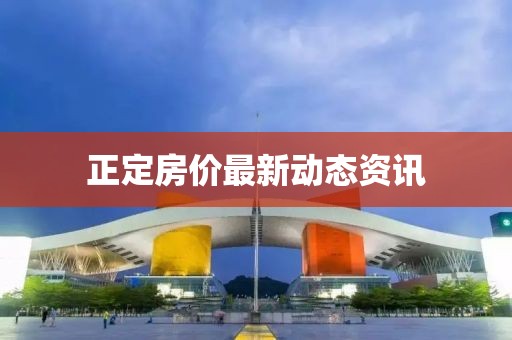 正定房?jī)r(jià)最新動(dòng)態(tài)資訊