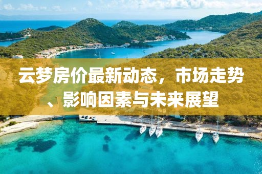 云夢房價最新動態(tài)，市場走勢、影響因素與未來展望