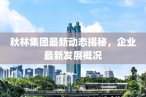 秋林集團(tuán)最新動(dòng)態(tài)揭秘，企業(yè)最新發(fā)展概況