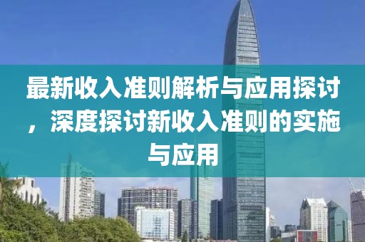 最新收入準(zhǔn)則解析與應(yīng)用探討，深度探討新收入準(zhǔn)則的實(shí)施與應(yīng)用
