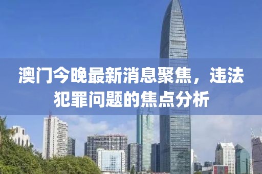 澳門今晚最新消息聚焦，違法犯罪問題的焦點(diǎn)分析