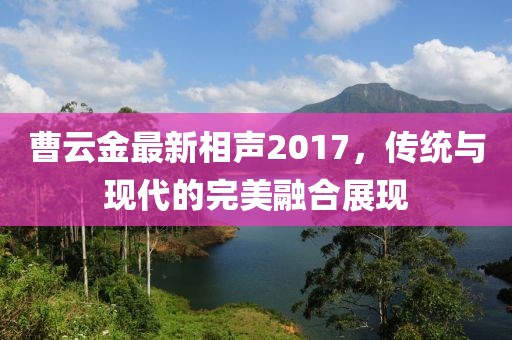 曹云金最新相聲2017，傳統(tǒng)與現(xiàn)代的完美融合展現(xiàn)