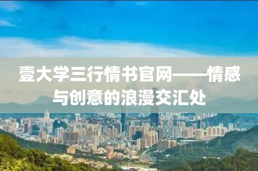 壹大學(xué)三行情書官網(wǎng)——情感與創(chuàng)意的浪漫交匯處