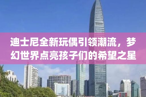 迪士尼全新玩偶引領(lǐng)潮流，夢幻世界點(diǎn)亮孩子們的希望之星