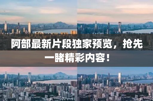 阿部最新片段獨(dú)家預(yù)覽，搶先一睹精彩內(nèi)容！