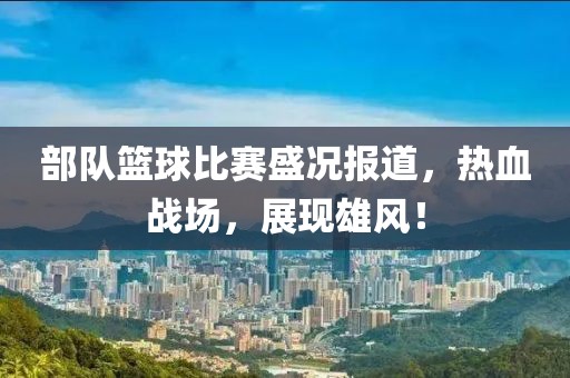 部隊籃球比賽盛況報道，熱血戰(zhàn)場，展現(xiàn)雄風！