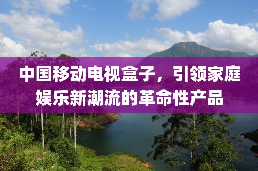 中國移動電視盒子，引領(lǐng)家庭娛樂新潮流的革命性產(chǎn)品