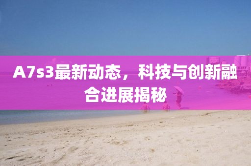 A7s3最新動態(tài)，科技與創(chuàng)新融合進展揭秘