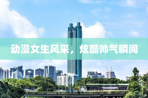 動漫女生風(fēng)采，炫酷帥氣瞬間