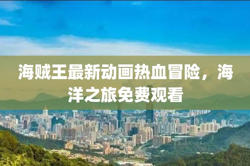 海賊王最新動(dòng)畫(huà)熱血冒險(xiǎn)，海洋之旅免費(fèi)觀看