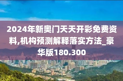 2024年新奧門天天開(kāi)彩免費(fèi)資料,機(jī)構(gòu)預(yù)測(cè)解釋落實(shí)方法_豪華版180.300