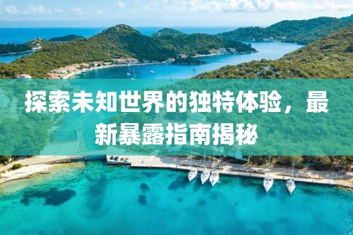 探索未知世界的獨(dú)特體驗(yàn)，最新暴露指南揭秘