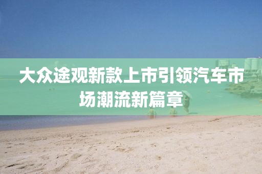 大眾途觀新款上市引領(lǐng)汽車市場潮流新篇章