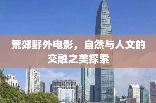 荒郊野外電影，自然與人文的交融之美探索
