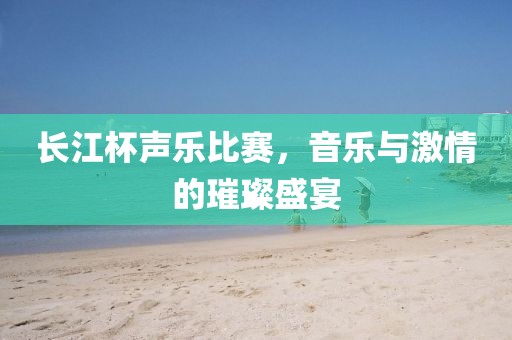 長江杯聲樂比賽，音樂與激情的璀璨盛宴