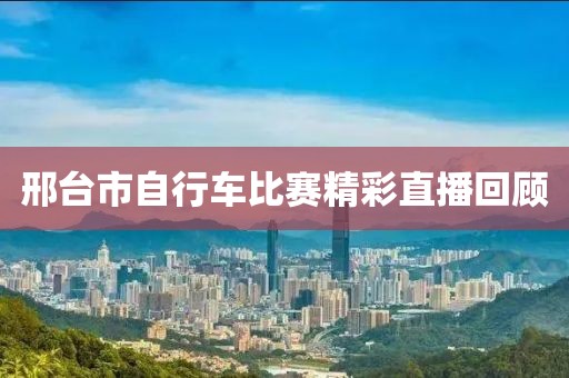 邢臺(tái)市自行車比賽精彩直播回顧