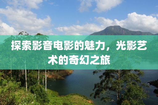 探索影音電影的魅力，光影藝術(shù)的奇幻之旅