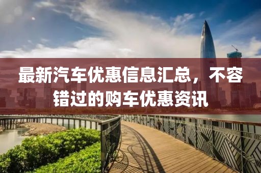 最新汽車優(yōu)惠信息匯總，不容錯(cuò)過的購車優(yōu)惠資訊