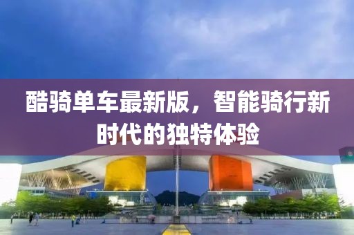 酷騎單車最新版，智能騎行新時(shí)代的獨(dú)特體驗(yàn)