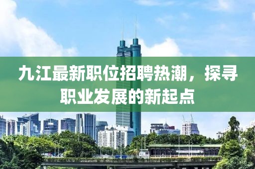 九江最新職位招聘熱潮，探尋職業(yè)發(fā)展的新起點(diǎn)