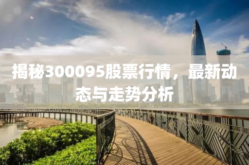 揭秘300095股票行情，最新動態(tài)與走勢分析