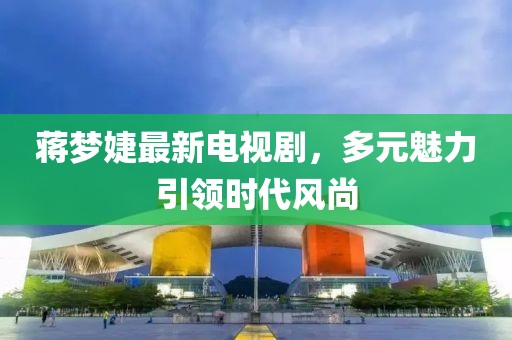 蔣夢(mèng)婕最新電視劇，多元魅力引領(lǐng)時(shí)代風(fēng)尚