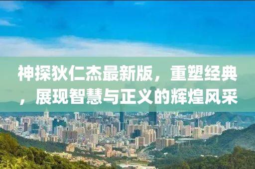 神探狄仁杰最新版，重塑經(jīng)典，展現(xiàn)智慧與正義的輝煌風(fēng)采