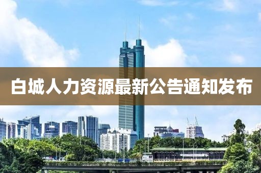 白城人力資源最新公告通知發(fā)布